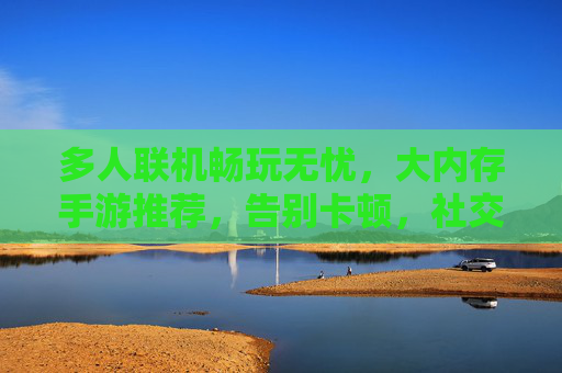 多人联机畅玩无忧,大内存手游推荐,告别卡顿,社交体验更佳