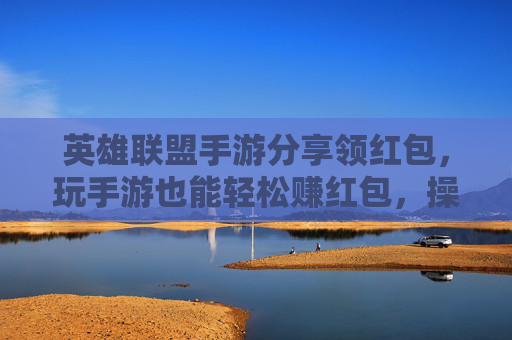 英雄联盟手游分享领红包,玩手游也能轻松赚红包,操作简单还实用!