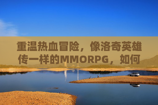 重温热血冒险,像洛奇英雄传一样的MMORPG,如何复刻经典与激情