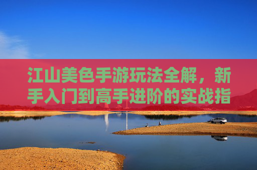 江山美色手游玩法全解，新手入门到高手进阶的实战指南