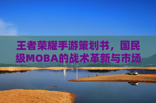 王者荣耀手游策划书，国民级MOBA的战术革新与市场破局