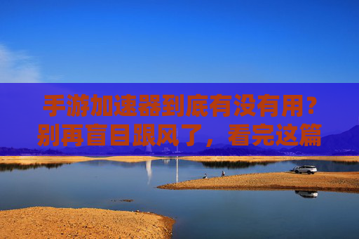 手游加速器到底有没有用?别再盲目跟风了,看完这篇你就懂了