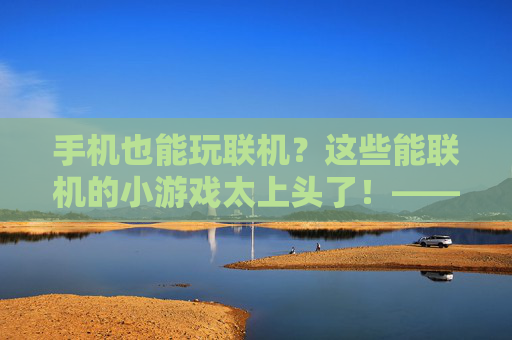 手机也能玩联机?这些能联机的小游戏太上头了!——解锁手机游戏社交新体验