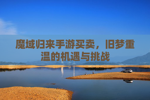 魔域归来手游买卖,旧梦重温的机遇与挑战