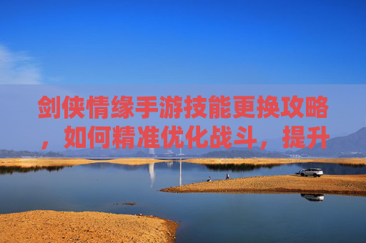 剑侠情缘手游技能更换攻略,如何精准优化战斗,提升角色战力?