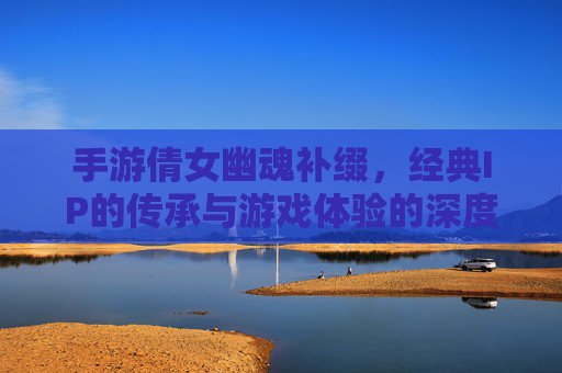 手游倩女幽魂补缀,经典IP的传承与游戏体验的深度优化