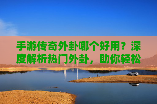 手游传奇外卦哪个好用?深度解析热门外卦,助你轻松上分!
