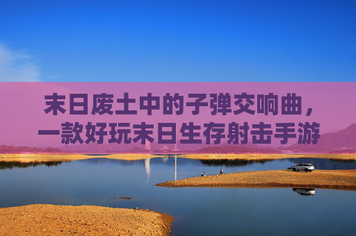 末日废土中的子弹交响曲,一款好玩末日生存射击手游,让你在废土中挥洒子弹,守护最后的生存希望
