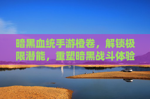 暗黑血统手游橙卷，解锁极限潜能，重塑暗黑战斗体验