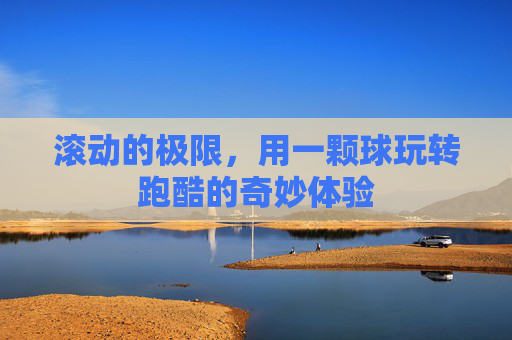 滚动的极限,用一颗球玩转跑酷的奇妙体验
