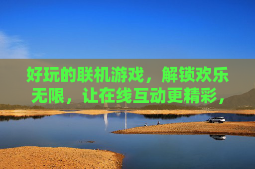 好玩的联机游戏，解锁欢乐无限，让在线互动更精彩，好玩的联机游戏，解锁欢乐无限，让在线互动更精彩