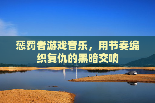惩罚者游戏音乐,用节奏编织复仇的黑暗交响