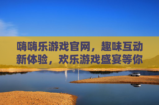 嗨嗨乐游戏官网,趣味互动新体验,欢乐游戏盛宴等你来