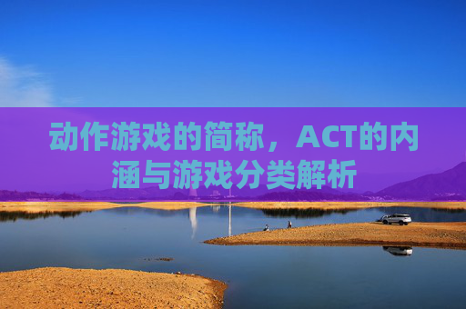动作游戏的简称,ACT的内涵与游戏分类解析