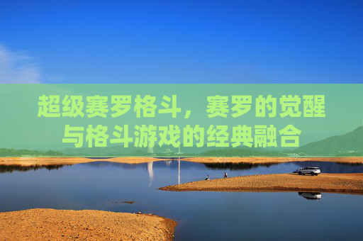 超级赛罗格斗,赛罗的觉醒与格斗游戏的经典融合