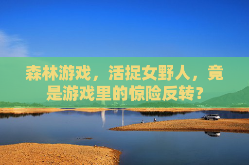 森林游戏,活捉女野人,竟是游戏里的惊险反转?