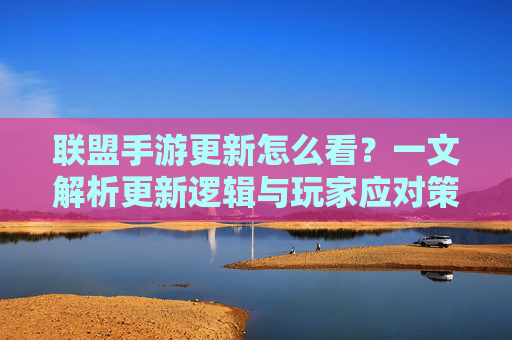 联盟手游更新怎么看?一文解析更新逻辑与玩家应对策略