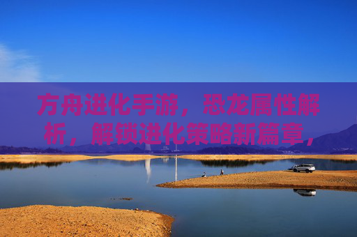 方舟进化手游,恐龙属性解析,解锁进化策略新篇章,方舟进化手游,恐龙属性解析,进化策略新篇章解锁指南