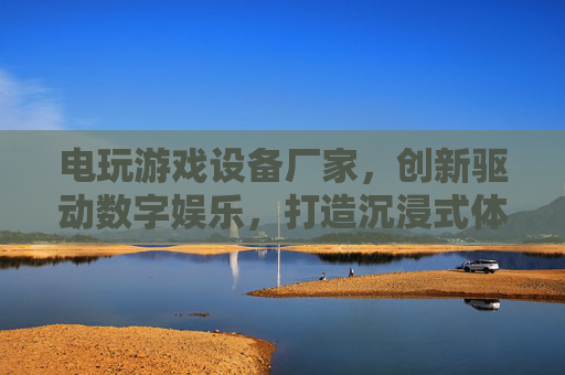 电玩游戏设备厂家,创新驱动数字娱乐,打造沉浸式体验的科技引擎