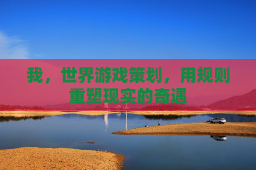 我，世界游戏策划，用规则重塑现实的奇遇
