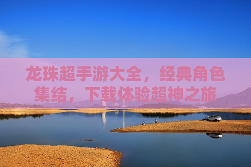 龙珠超手游大全，经典角色集结，下载体验超神之旅
