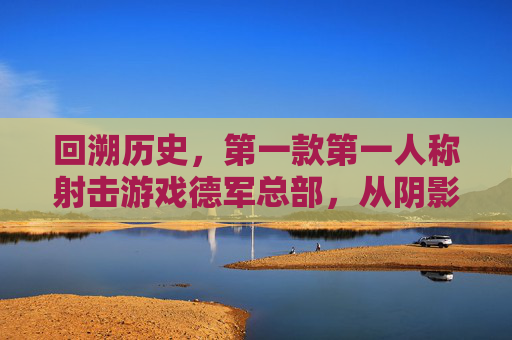 回溯历史,第一款第一人称射击游戏德军总部,从阴影中归来的里程碑意义