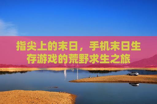 指尖上的末日,手机末日生存游戏的荒野求生之旅