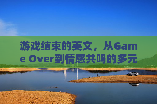游戏结束的英文,从Game Over到情感共鸣的多元表达