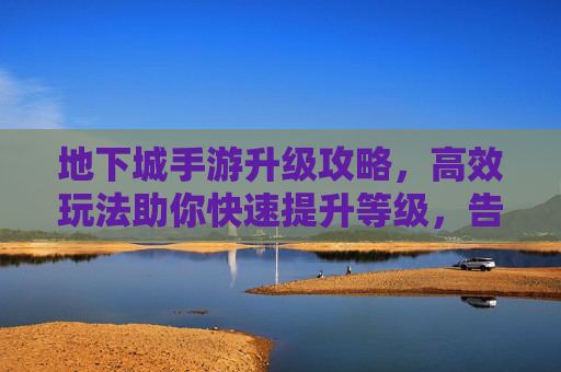 地下城手游升级攻略,高效玩法助你快速提升等级,告别打怪慢的烦恼,地下城手游升级攻略,高效玩法助你快速提升等级,告别打怪慢的烦恼