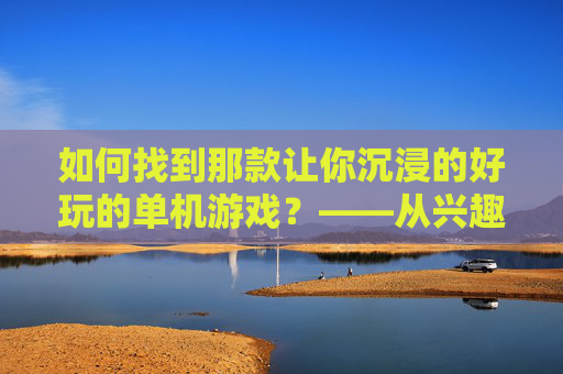 如何找到那款让你沉浸的好玩的单机游戏？——从兴趣出发，用策略淘出专属快乐，如何找到那款让你沉浸的好玩的单机游戏？——从兴趣出发，用策略淘出专属快乐