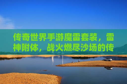 传奇世界手游魔雷套装,雷神附体,战火燃尽沙场的传奇新篇,传奇世界手游魔雷套装,雷神附体,战火燃尽沙场的传奇新篇