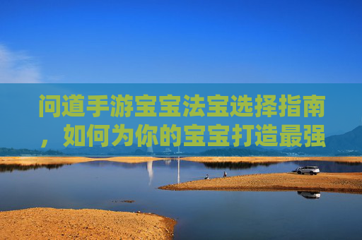 问道手游宝宝法宝选择指南,如何为你的宝宝打造最强法宝?