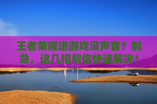 王者荣耀进游戏没声音?别急,这几招帮你快速解决!王者荣耀进游戏没声音?别急,这几招帮你快速解决!