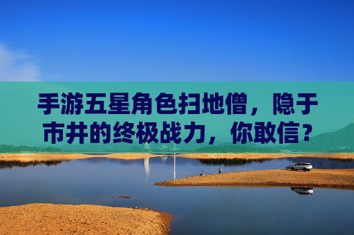 手游五星角色扫地僧,隐于市井的终极战力,你敢信?手游五星角色扫地僧,隐于市井的终极战力,你敢信?