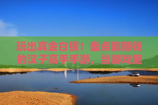 玩出真金白银！盘点能赚钱的汉子高手手游，当游戏里的理财达人