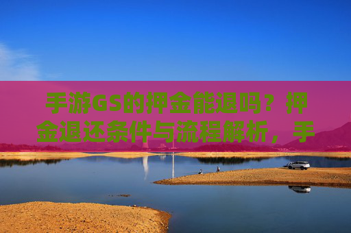 手游GS的押金能退吗?押金退还条件与流程解析,手游GS的押金能退吗?押金退还条件与流程解析