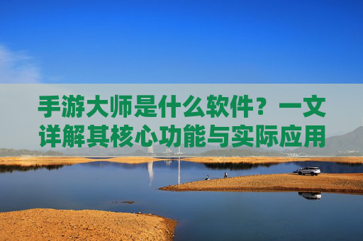 手游大师是什么软件?一文详解其核心功能与实际应用