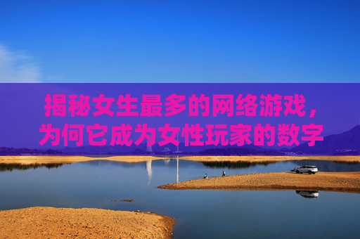 揭秘女生最多的网络游戏,为何它成为女性玩家的数字乌托邦?