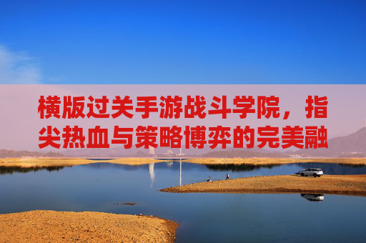 横版过关手游战斗学院,指尖热血与策略博弈的完美融合