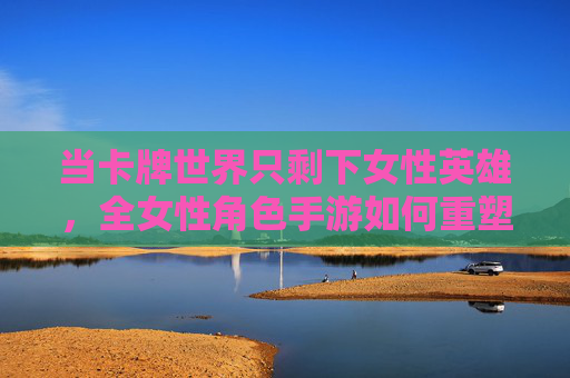 当卡牌世界只剩下女性英雄,全女性角色手游如何重塑策略与陪伴体验