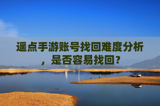 遥点手游账号找回难度分析,是否容易找回?