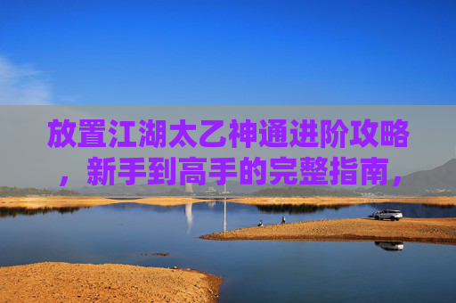 放置江湖太乙神通进阶攻略，新手到高手的完整指南，江湖太乙神通进阶攻略，新手到高手的完整指南