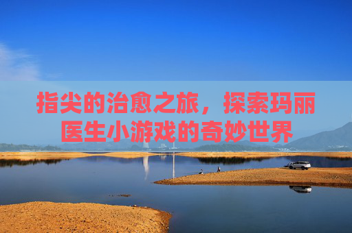 指尖的治愈之旅,探索玛丽医生小游戏的奇妙世界