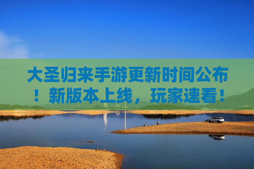 大圣归来手游更新时间公布！新版本上线，玩家速看！
