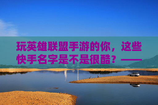 玩英雄联盟手游的你,这些快手名字是不是很酷?——打造专属ID,游戏社交两不误,玩英雄联盟手游的你,这些快手名字是不是很酷?——打造专属ID,游戏社交两不误