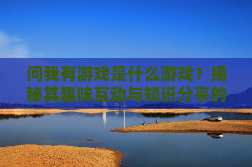 问我有游戏是什么游戏?揭秘其趣味互动与知识分享的魅力