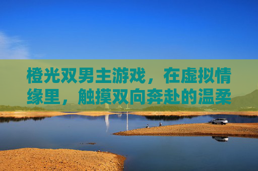 橙光双男主游戏,在虚拟情缘里,触摸双向奔赴的温柔,橙光双男主游戏,在虚拟情缘里触摸双向奔赴的温柔