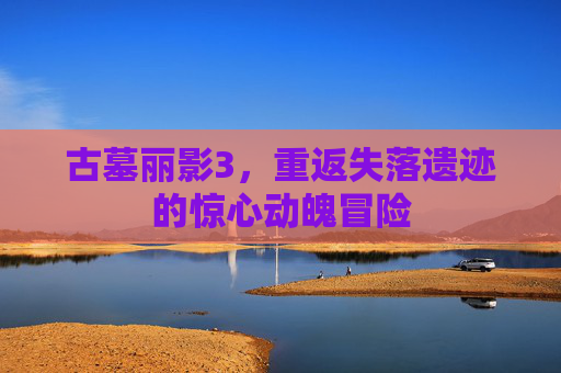 古墓丽影3,重返失落遗迹的惊心动魄冒险