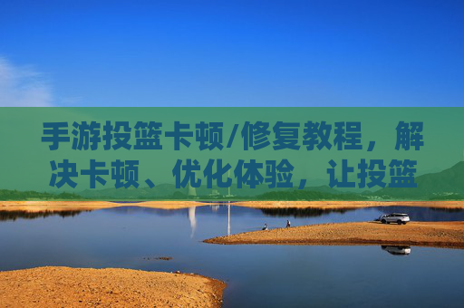 手游投篮卡顿/修复教程,解决卡顿、优化体验,让投篮更流畅!手游投篮卡顿怎么办?修复教程,解决卡顿优化体验,让投篮更流畅