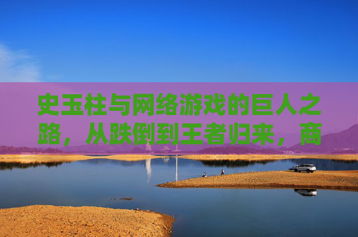 史玉柱与网络游戏的巨人之路,从跌倒到王者归来,商界传奇的二次创业